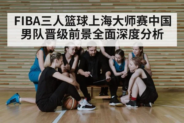 FIBA三人篮球上海大师赛中国男队晋级前景全面深度分析 | KaiyunSports