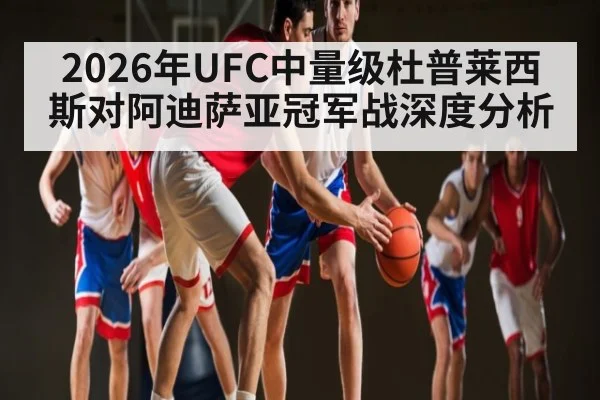 2026年UFC中量级杜普莱西斯对阿迪萨亚冠军战深度分析（KaiyunSports）